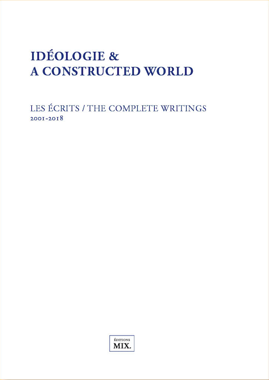 Idéologie & A constructed world – Écrits / The complete Writings 2001-2018